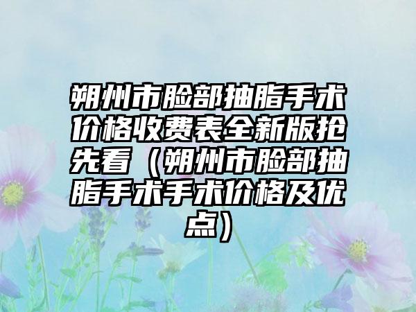 朔州市脸部抽脂手术价格收费表全新版抢先看（朔州市脸部抽脂手术手术价格及优点）