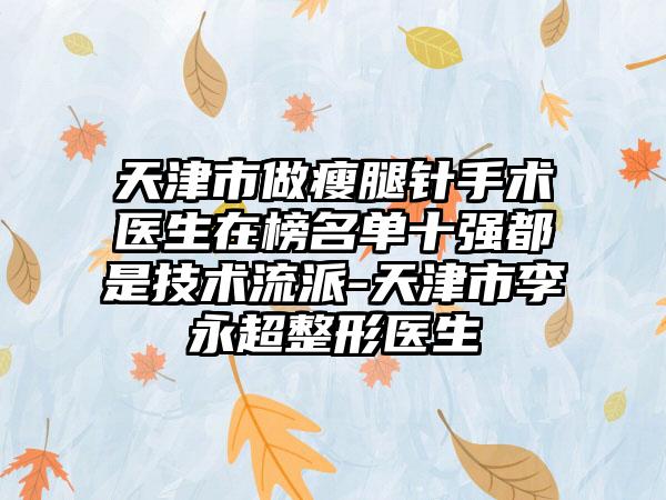 天津市做瘦腿针手术医生在榜名单十强都是技术流派-天津市李永超整形医生