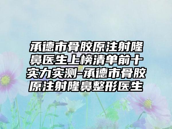 承德市骨胶原注射隆鼻医生上榜清单前十实力实测-承德市骨胶原注射隆鼻整形医生