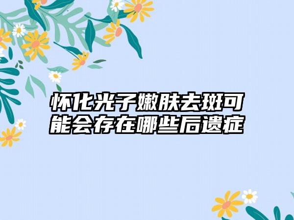 怀化光子嫩肤去斑可能会存在哪些后遗症