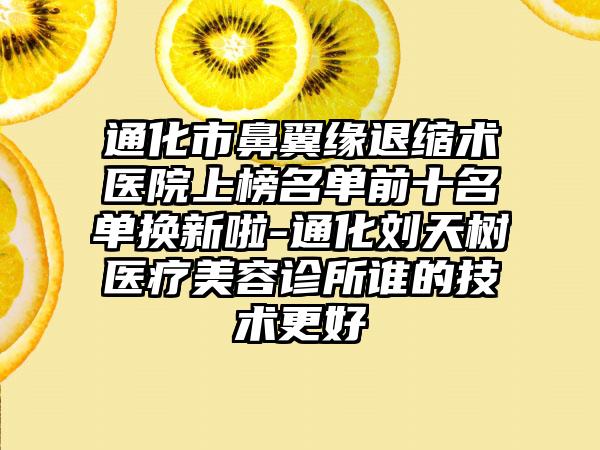 通化市鼻翼缘退缩术医院上榜名单前十名单换新啦-通化刘天树医疗美容诊所谁的技术更好