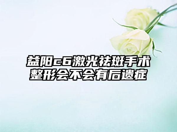 益阳c6激光祛斑手术整形会不会有后遗症