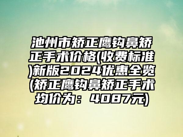 池州市矫正鹰钩鼻矫正手术价格(收费标准)新版2024优惠全览(矫正鹰钩鼻矫正手术均价为：4087元)