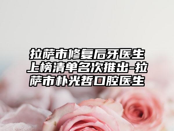 拉萨市修复后牙医生上榜清单名次推出-拉萨市朴光哲口腔医生