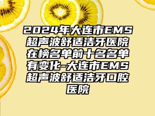 2024年大连市EMS超声波舒适洁牙医院在榜名单前十名名单有变化-大连市EMS超声波舒适洁牙口腔医院