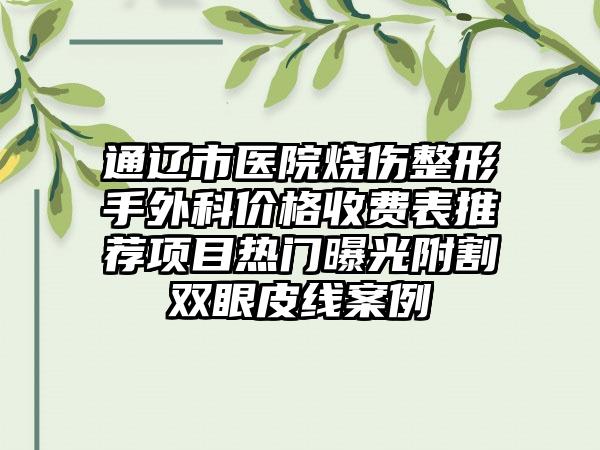 通辽市医院烧伤整形手外科价格收费表推荐项目热门曝光附割双眼皮线案例