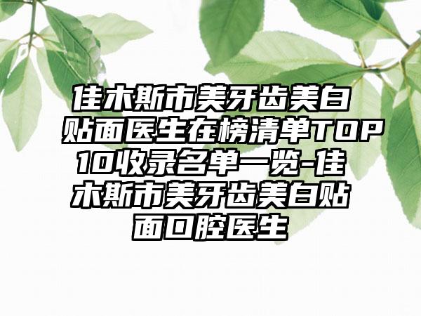 佳木斯市美牙齿美白贴面医生在榜清单TOP10收录名单一览-佳木斯市美牙齿美白贴面口腔医生