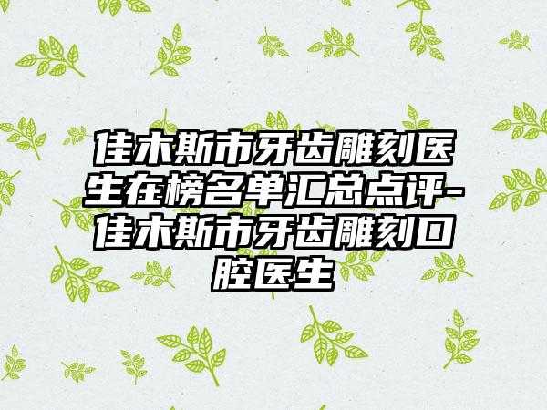 佳木斯市牙齿雕刻医生在榜名单汇总点评-佳木斯市牙齿雕刻口腔医生