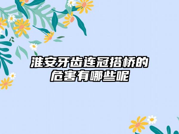 淮安牙齿连冠搭桥的危害有哪些呢