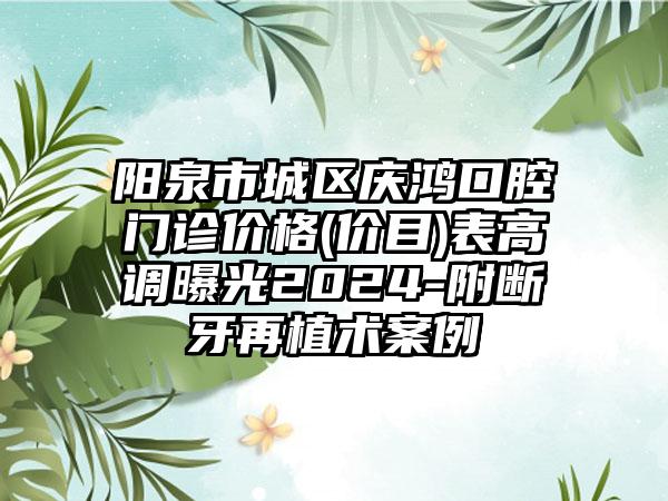 阳泉市城区庆鸿口腔门诊价格(价目)表高调曝光2024-附断牙再植术案例