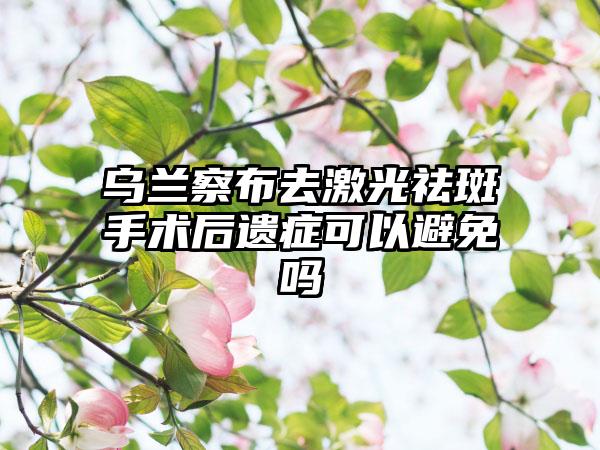 乌兰察布去激光祛斑手术后遗症可以避免吗