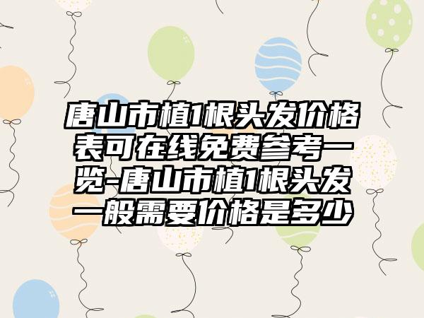 唐山市植1根头发价格表可在线免费参考一览-唐山市植1根头发一般需要价格是多少