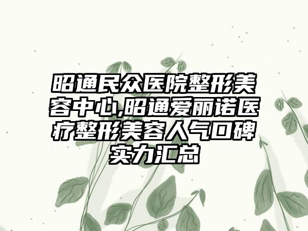 昭通民众医院整形美容中心,昭通爱丽诺医疗整形美容人气口碑实力汇总