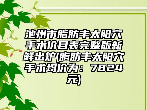 池州市脂肪丰太阳穴手术价目表完整版新鲜出炉(脂肪丰太阳穴手术均价为：7824元)