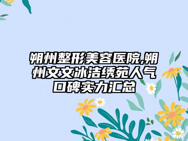 朔州整形美容医院,朔州文文冰洁绣苑人气口碑实力汇总