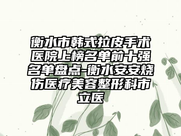 衡水市韩式拉皮手术医院上榜名单前十强名单盘点-衡水安安烧伤医疗美容整形科市立医