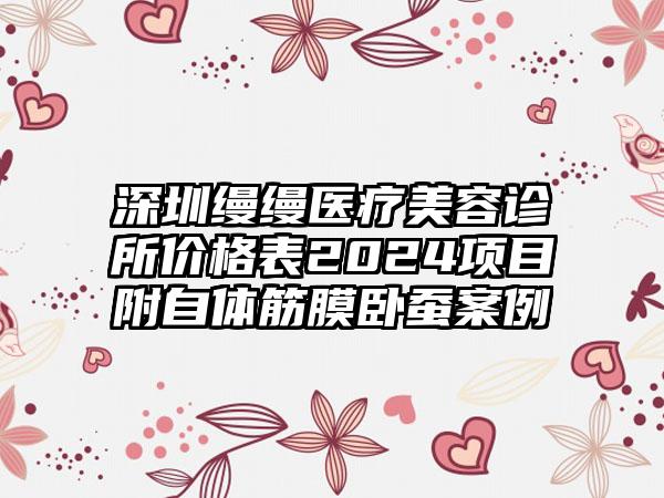 深圳缦缦医疗美容诊所价格表2024项目附自体筋膜卧蚕案例