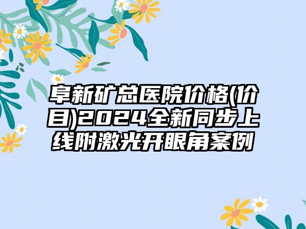 阜新矿总医院价格(价目)2024全新同步上线附激光开眼角案例