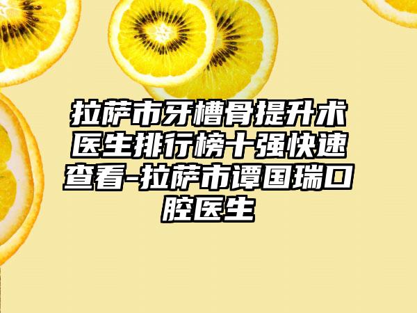 拉萨市牙槽骨提升术医生排行榜十强快速查看-拉萨市谭国瑞口腔医生