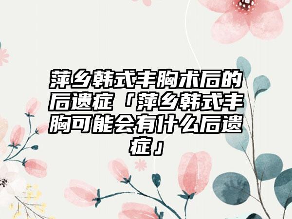 萍乡韩式丰胸术后的后遗症「萍乡韩式丰胸可能会有什么后遗症」