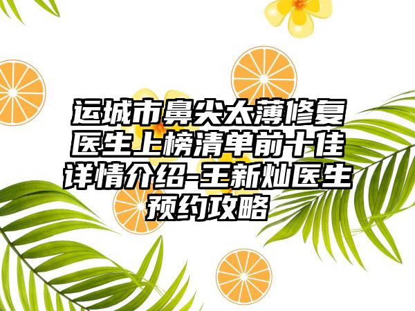 运城市鼻尖太薄修复医生上榜清单前十佳详情介绍-王新灿医生预约攻略