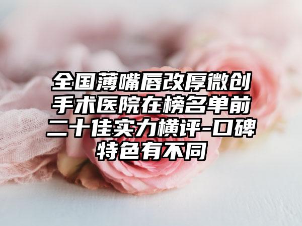 全国薄嘴唇改厚微创手术医院在榜名单前二十佳实力横评-口碑特色有不同