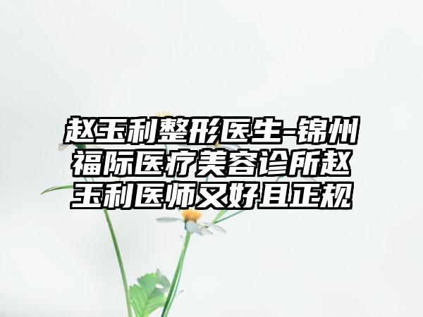 赵玉利整形医生-锦州福际医疗美容诊所赵玉利医师又好且正规