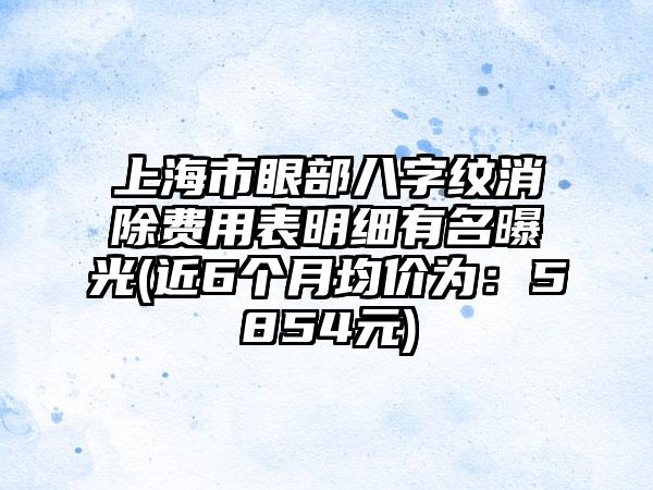 上海市眼部八字纹消除费用表明细有名曝光(近6个月均价为：5854元)