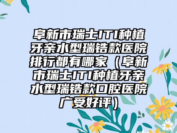 阜新市瑞士ITI种植牙亲水型瑞锆款医院排行都有哪家（阜新市瑞士ITI种植牙亲水型瑞锆款口腔医院广受好评）