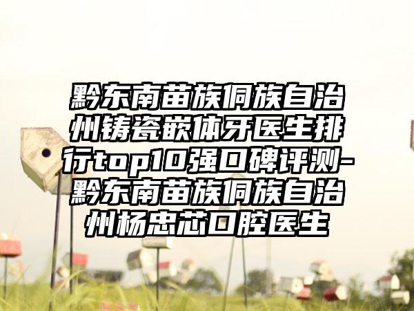 黔东南苗族侗族自治州铸瓷嵌体牙医生排行top10强口碑评测-黔东南苗族侗族自治州杨忠芯口腔医生