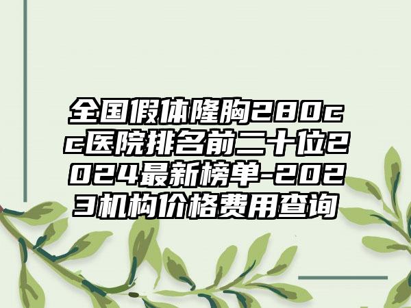 全国假体隆胸280cc医院排名前二十位2024最新榜单-2023机构价格费用查询