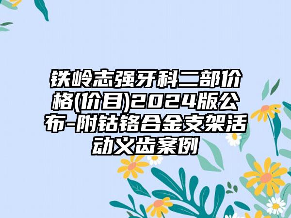 铁岭志强牙科二部价格(价目)2024版公布-附钴铬合金支架活动义齿案例