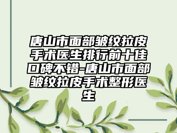 唐山市面部皱纹拉皮手术医生排行前十佳口碑不错-唐山市面部皱纹拉皮手术整形医生