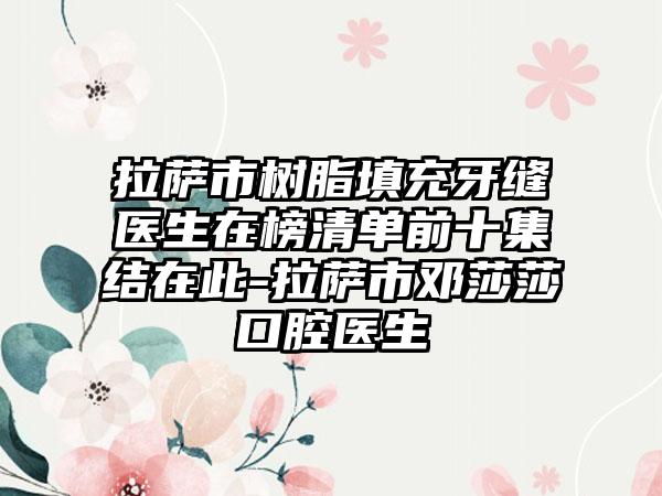 拉萨市树脂填充牙缝医生在榜清单前十集结在此-拉萨市邓莎莎口腔医生