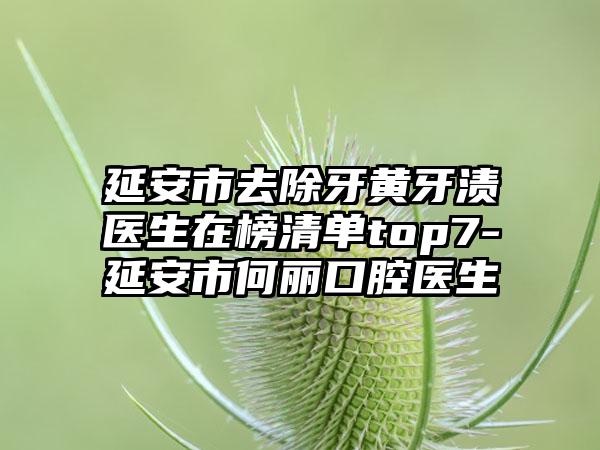 延安市去除牙黄牙渍医生在榜清单top7-延安市何丽口腔医生