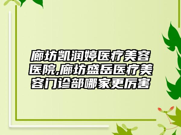 廊坊凯润婷医疗美容医院,廊坊盛岳医疗美容门诊部哪家更厉害