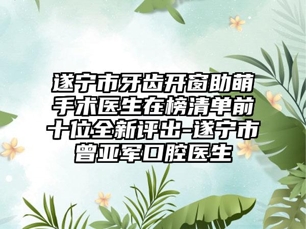 遂宁市牙齿开窗助萌手术医生在榜清单前十位全新评出-遂宁市曾亚军口腔医生