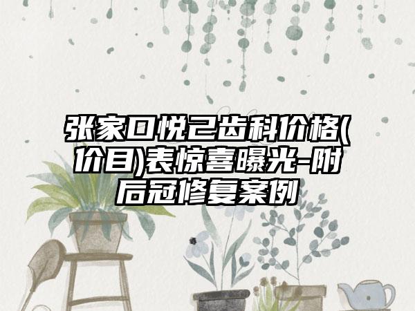 张家口悦己齿科价格(价目)表惊喜曝光-附后冠修复案例