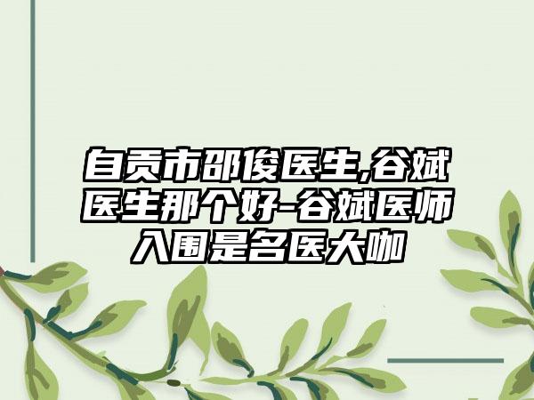 自贡市邵俊医生,谷斌医生那个好-谷斌医师入围是名医大咖