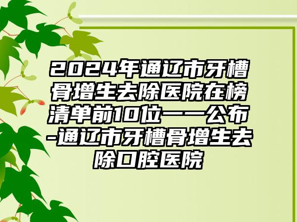 2024年通辽市牙槽骨增生去除医院在榜清单前10位一一公布-通辽市牙槽骨增生去除口腔医院