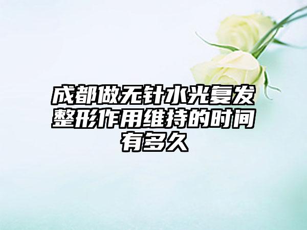 成都做无针水光复发整形作用维持的时间有多久