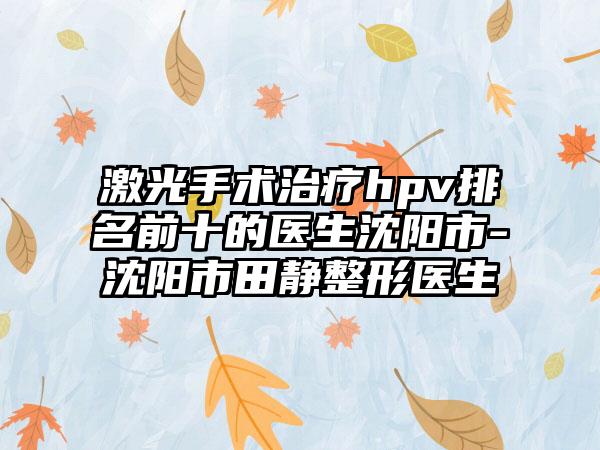 激光手术治疗hpv排名前十的医生沈阳市-沈阳市田静整形医生