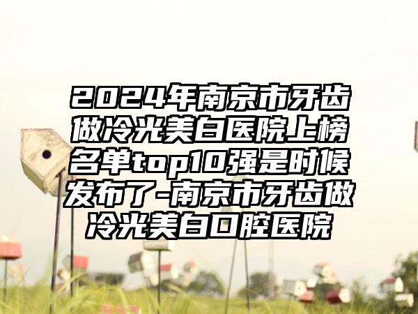 2024年南京市牙齿做冷光美白医院上榜名单top10强是时候发布了-南京市牙齿做冷光美白口腔医院