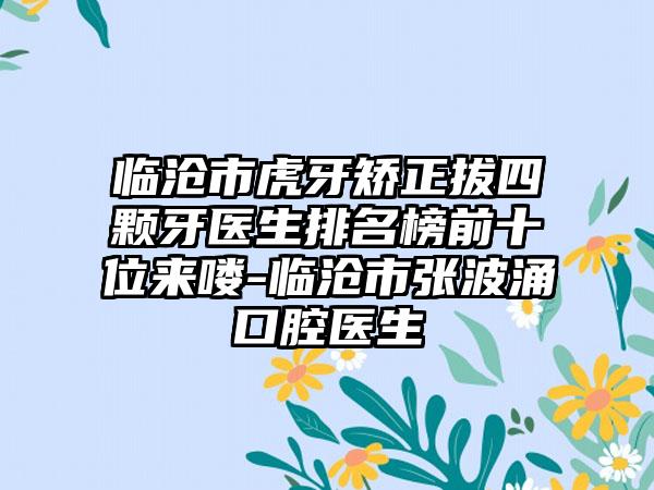 临沧市虎牙矫正拔四颗牙医生排名榜前十位来喽-临沧市张波涌口腔医生