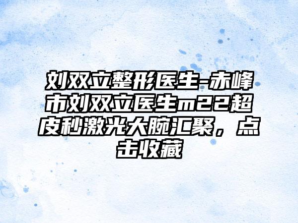 刘双立整形医生-赤峰市刘双立医生m22超皮秒激光大腕汇聚，点击收藏