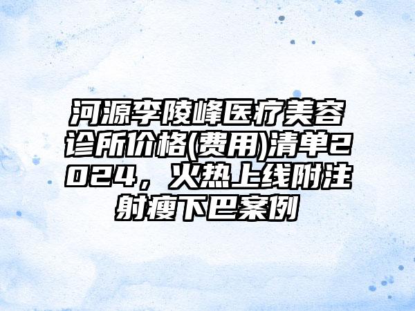 河源李陵峰医疗美容诊所价格(费用)清单2024，火热上线附注射瘦下巴案例