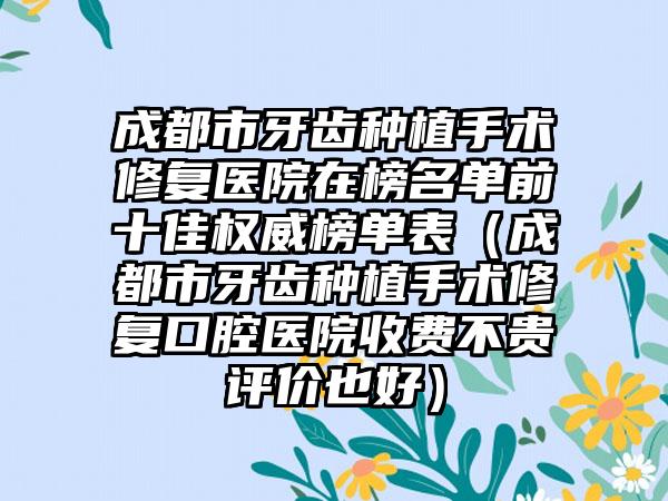 成都市牙齿种植手术修复医院在榜名单前十佳权威榜单表（成都市牙齿种植手术修复口腔医院收费不贵评价也好）