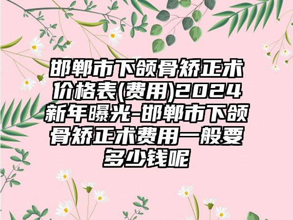 邯郸市下颌骨矫正术价格表(费用)2024新年曝光-邯郸市下颌骨矫正术费用一般要多少钱呢