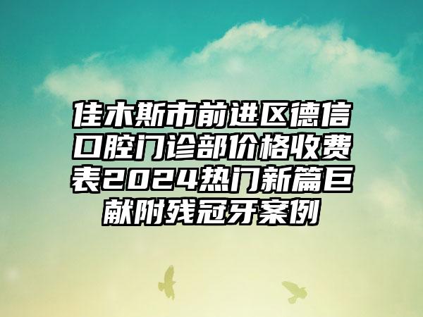 佳木斯市前进区德信口腔门诊部价格收费表2024热门新篇巨献附残冠牙案例