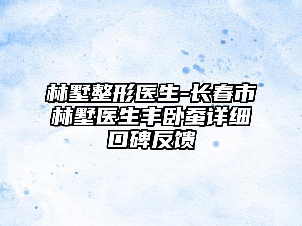 林墅整形医生-长春市林墅医生丰卧蚕详细口碑反馈